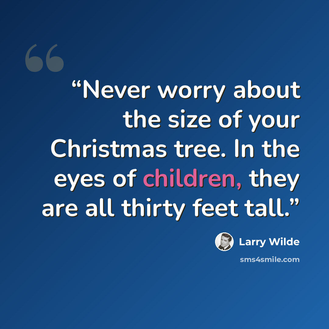 “Never worry about the size of your Christmas tree. In the eyes of children, they are all thirty feet tall.” quote by Larry Wilde
