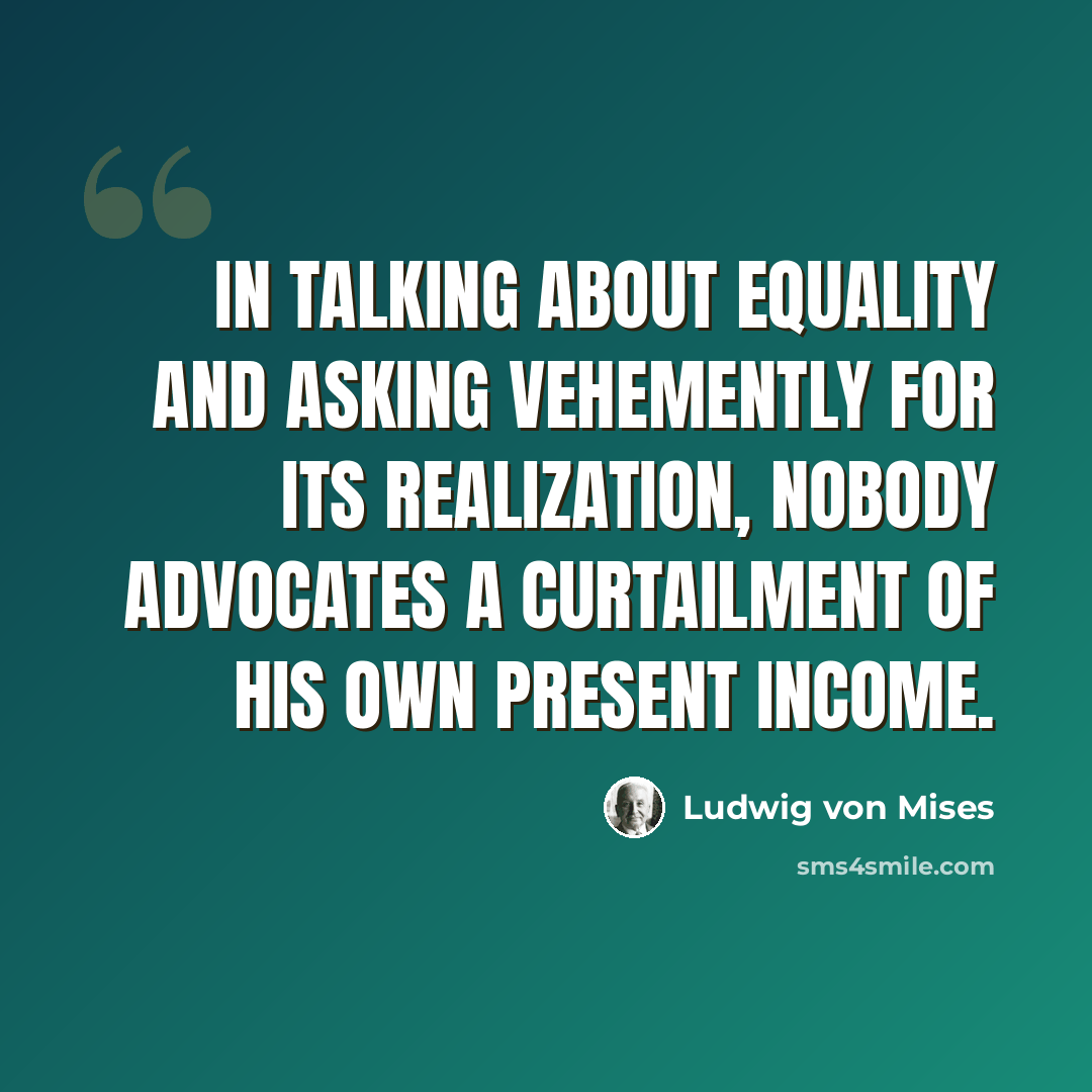 “In talking about equality and asking vehemently for its realization, nobody advocates a curtailment of his own present income.” quote by Ludwig von Mises
