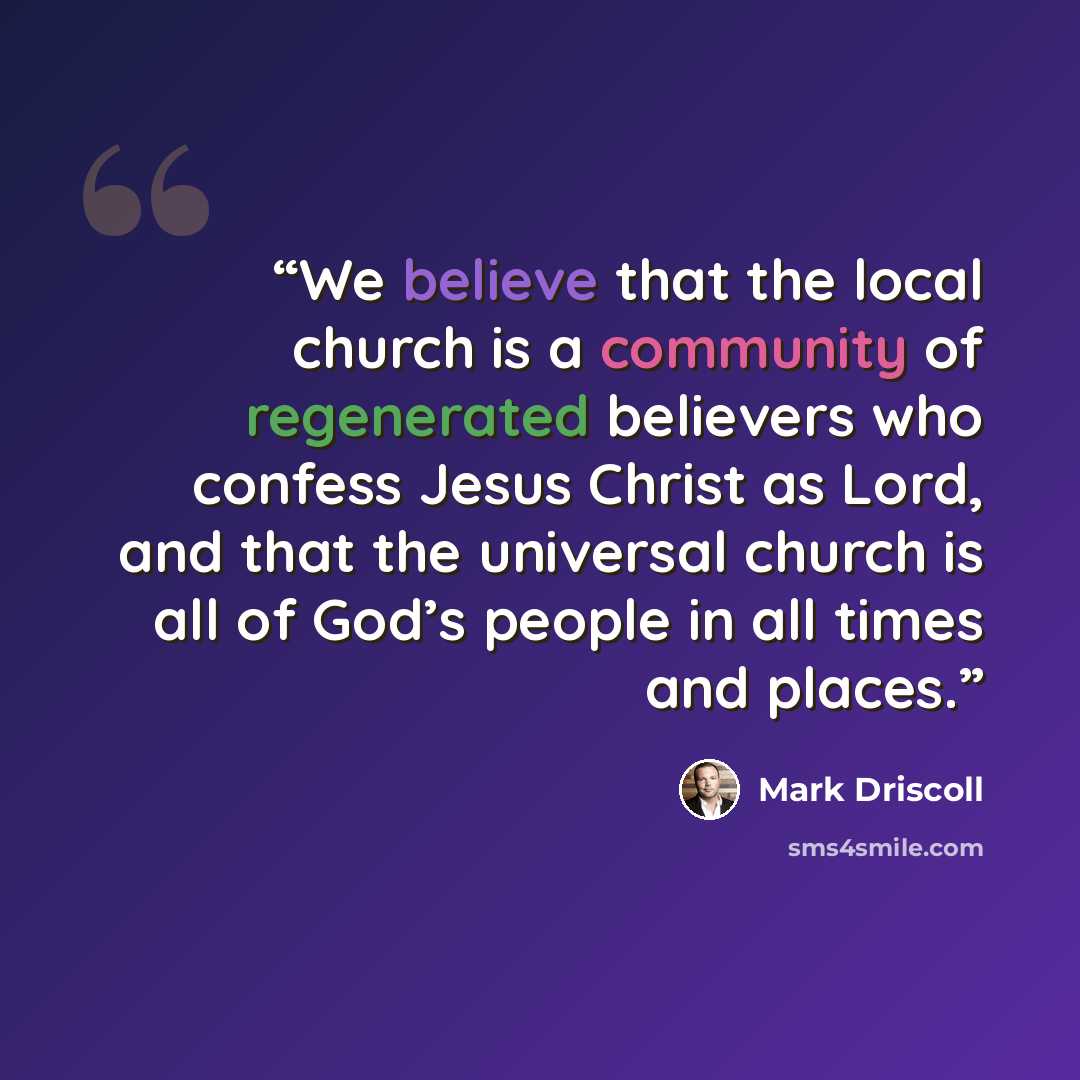 “We believe that the local church is a community of regenerated believers who confess Jesus Christ as Lord, and that the universal church is all of God’s people in all times and places.” quote by Mark Driscoll