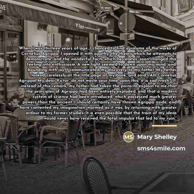 “When I was thirteen years of age...I chanced to find a volume of the works of Cornelius Agrippa. I opened it with apathy; the theory which he attempts to demonstrate, and the wonderful facts which he relates, soon changed this feeling into enthusiasm. A new light seemed to dawn upon my mind; and…” quote by Mary Shelley