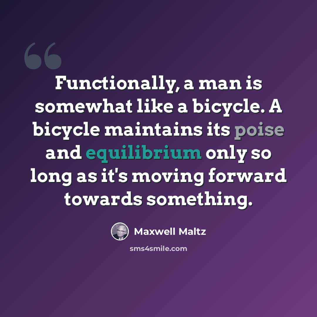 “Functionally, a man is somewhat like a bicycle. A bicycle maintains its poise and equilibrium only so long as it's moving forward towards something.” quote by Maxwell Maltz