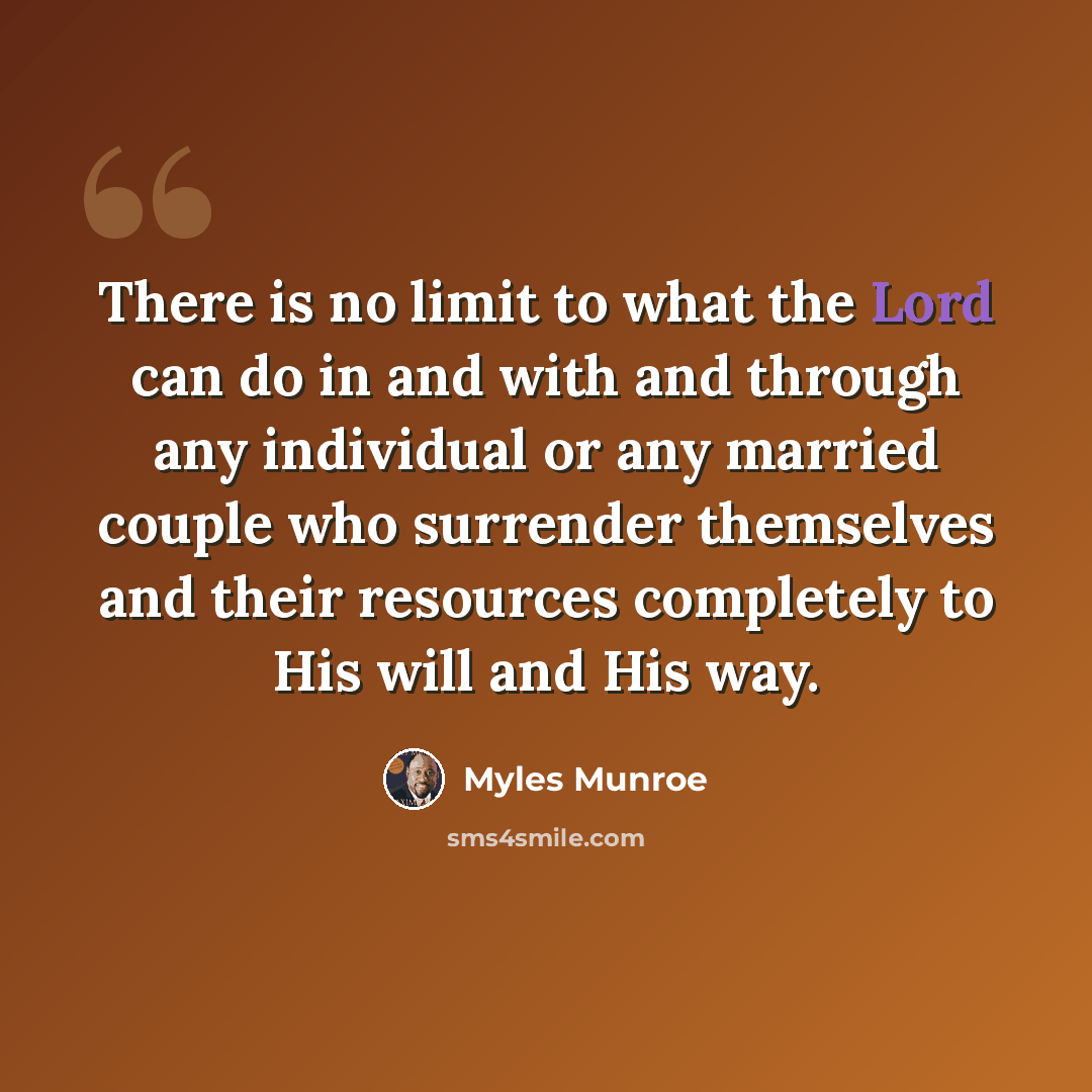 “There is no limit to what the Lord can do in and with and through any individual or any married couple who surrender themselves and their resources completely to His will and His way.” quote by Myles Munroe
