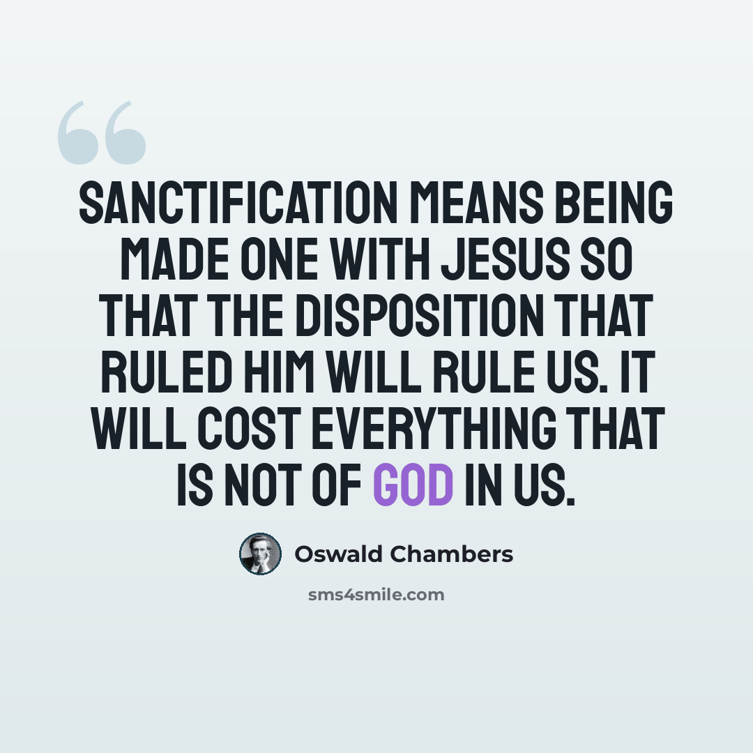 “Sanctification means being made one with Jesus so that the disposition that ruled Him will rule us. It will cost everything that is not of God in us.” quote by Oswald Chambers