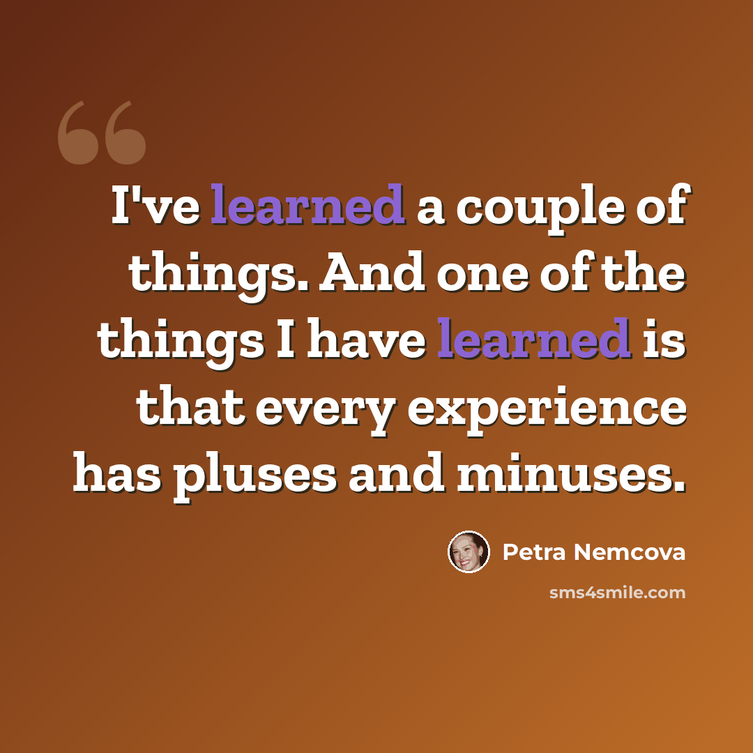 “I've learned a couple of things. And one of the things I have learned is that every experience has pluses and minuses.” quote by Petra Nemcova