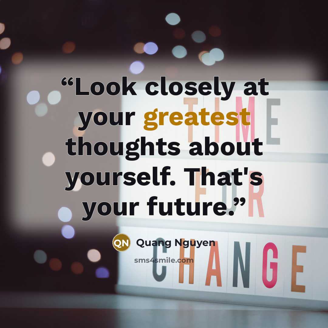“Look closely at your greatest thoughts about yourself. That's your future.” quote by Quang Nguyen