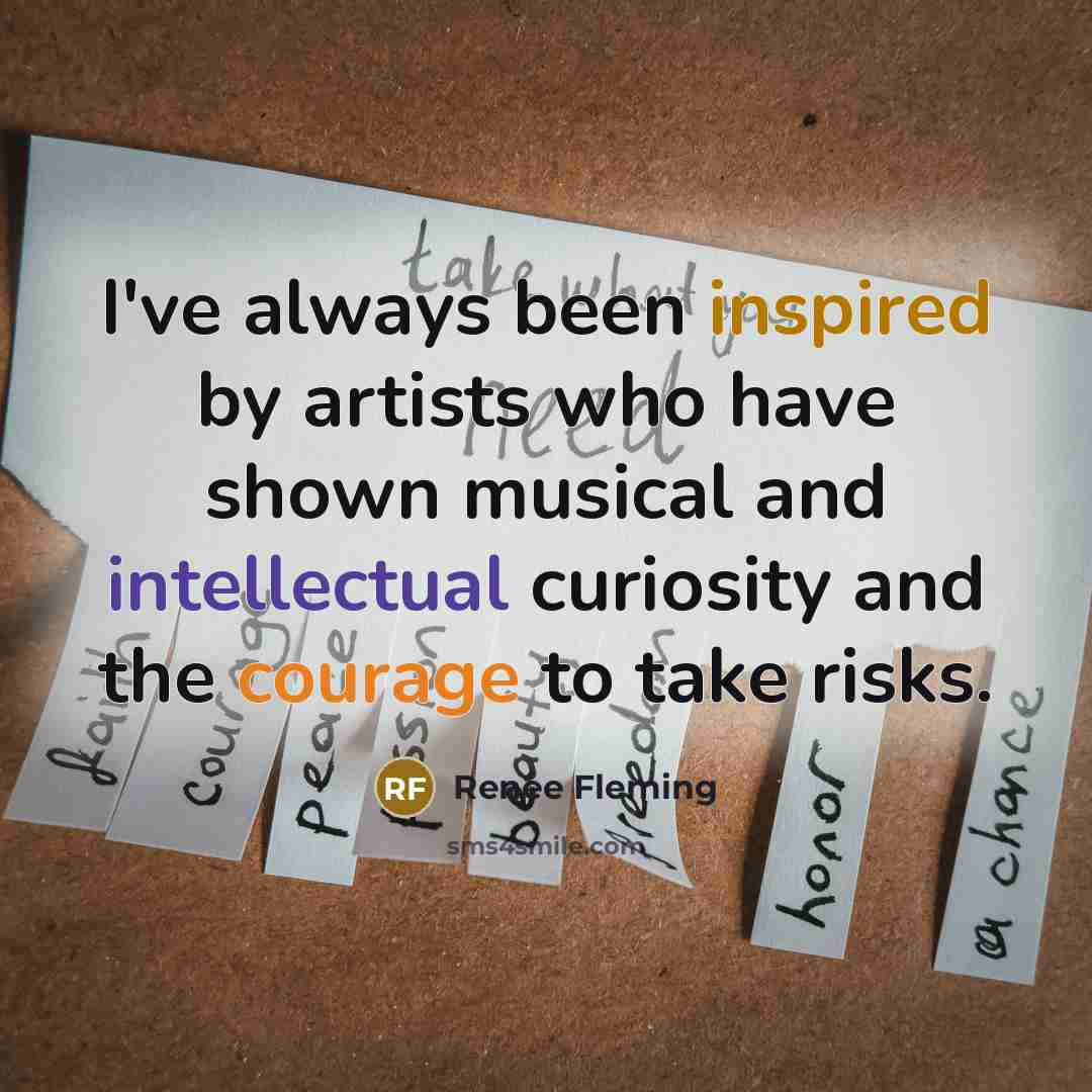 “I've always been inspired by artists who have shown musical and intellectual curiosity and the courage to take risks.” quote by Renee Fleming