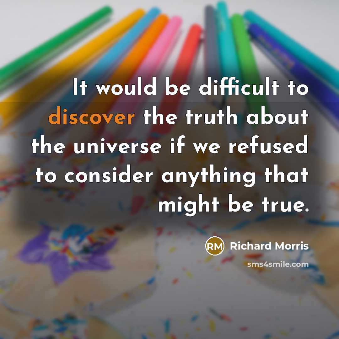 “It would be difficult to discover the truth about the universe if we refused to consider anything that might be true.” quote by Richard Morris