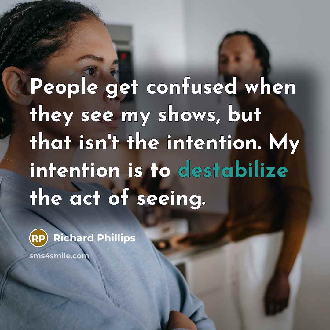 “People get confused when they see my shows, but that isn't the intention. My intention is to destabilize the act of seeing.” quote by Richard Phillips