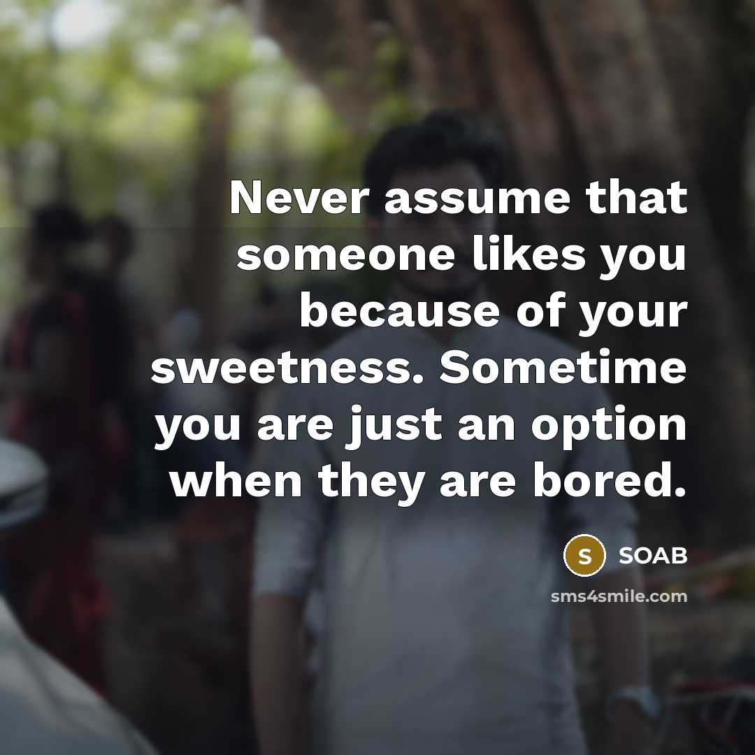 “Never assume that someone likes you because of your sweetness. Sometime you are just an option when they are bored.” quote by SOAB