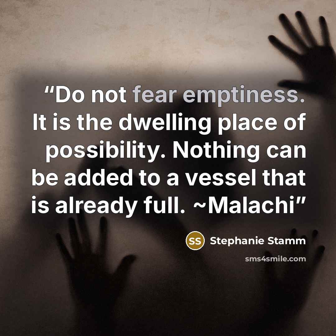 “Do not fear emptiness. It is the dwelling place of possibility. Nothing can be added to a vessel that is already full. ~Malachi” quote by Stephanie Stamm