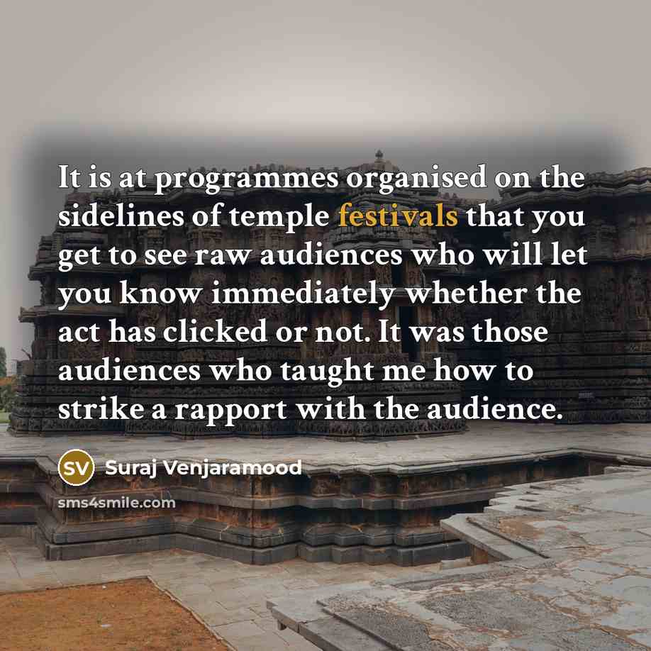 “It is at programmes organised on the sidelines of temple festivals that you get to see raw audiences who will let you know immediately whether the act has clicked or not. It was those audiences who taught me how to strike a rapport with the audience.” quote by Suraj Venjaramood