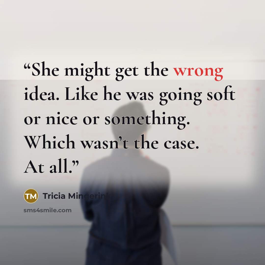 “She might get the wrong idea. Like he was going soft or nice or something. Which wasn’t the case. At all.” quote by Tricia Mingerink