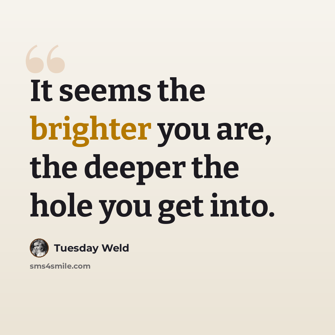 “It seems the brighter you are, the deeper the hole you get into.” quote by Tuesday Weld