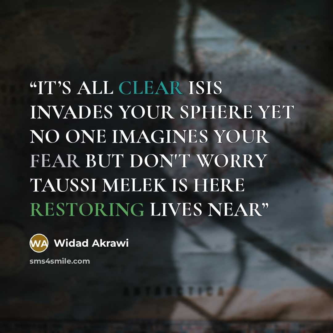 “IT’S ALL CLEAR ISIS INVADES YOUR SPHERE YET NO ONE IMAGINES YOUR FEAR BUT DON'T WORRY TAUSSI MELEK IS HERE RESTORING LIVES NEAR” quote by Widad Akrawi