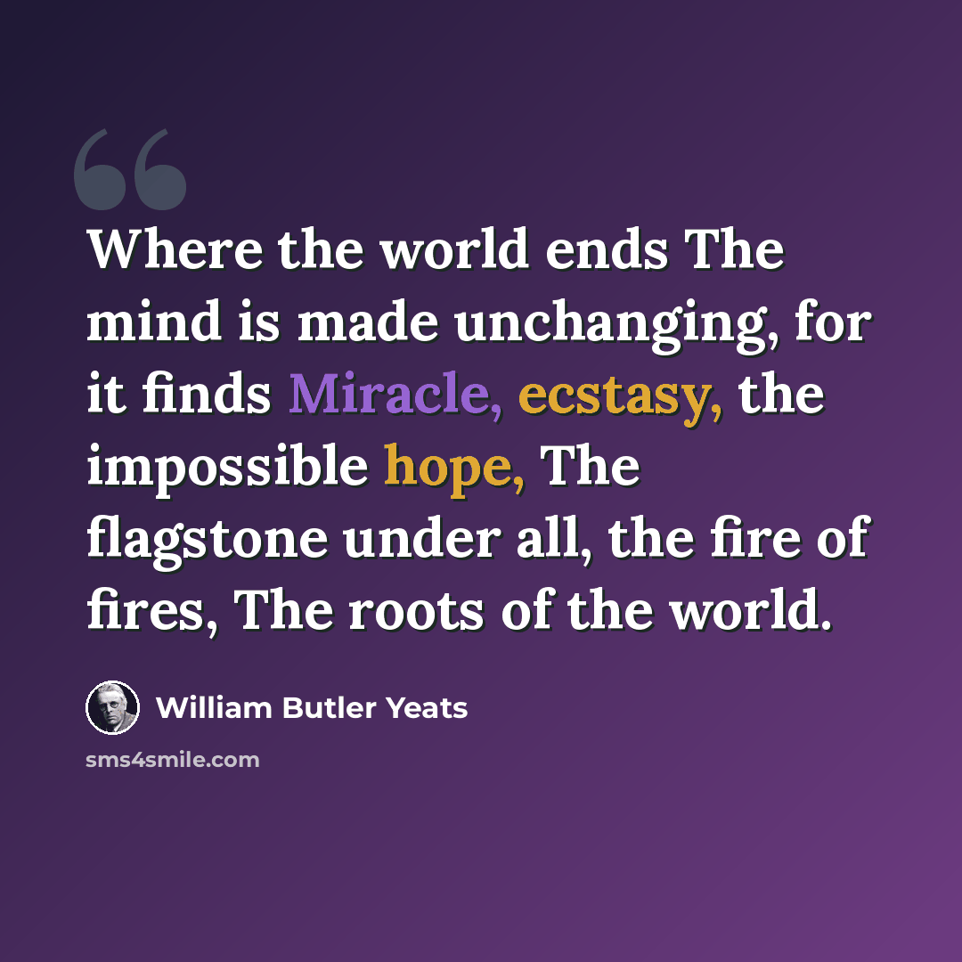 “Where the world ends The mind is made unchanging, for it finds Miracle, ecstasy, the impossible hope, The flagstone under all, the fire of fires, The roots of the world.” quote by William Butler Yeats