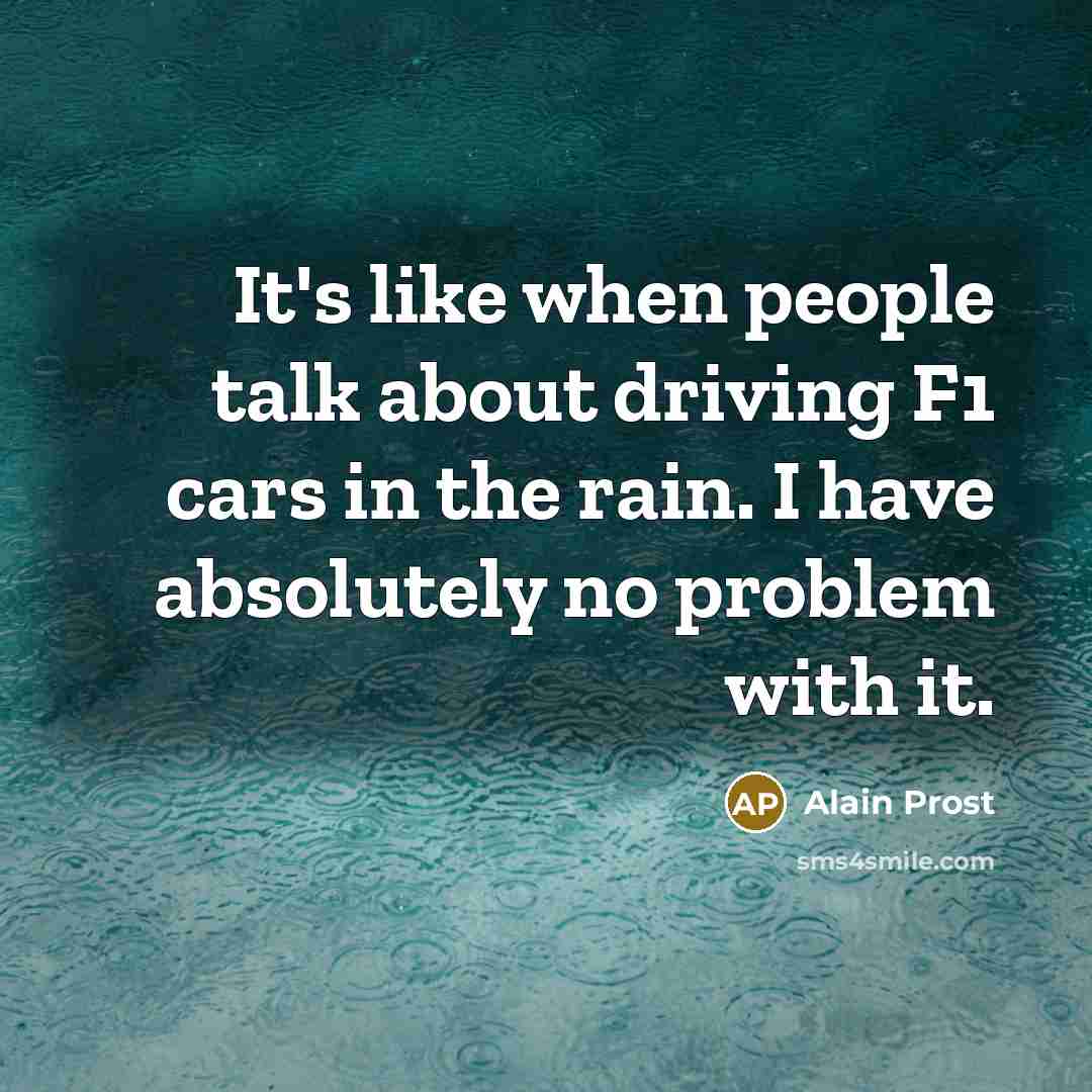 “It's like when people talk about driving F1 cars in the rain. I have absolutely no problem with it.” quote by Alain Prost