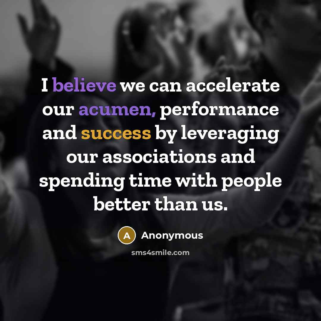 “I believe we can accelerate our acumen, performance and success by leveraging our associations and spending time with people better than us.” quote by Anonymous