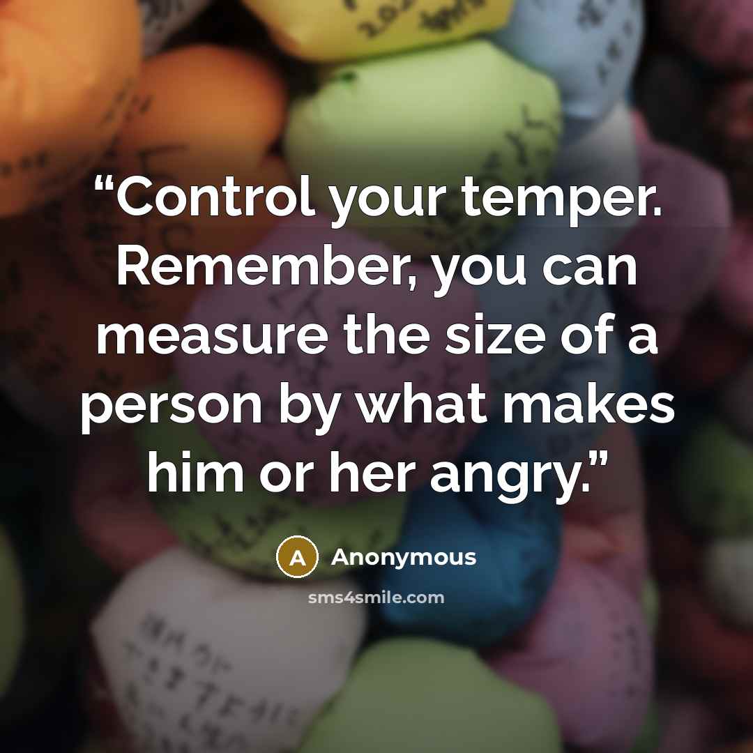 “Control your temper. Remember, you can measure the size of a person by what makes him or her angry.” quote by Anonymous