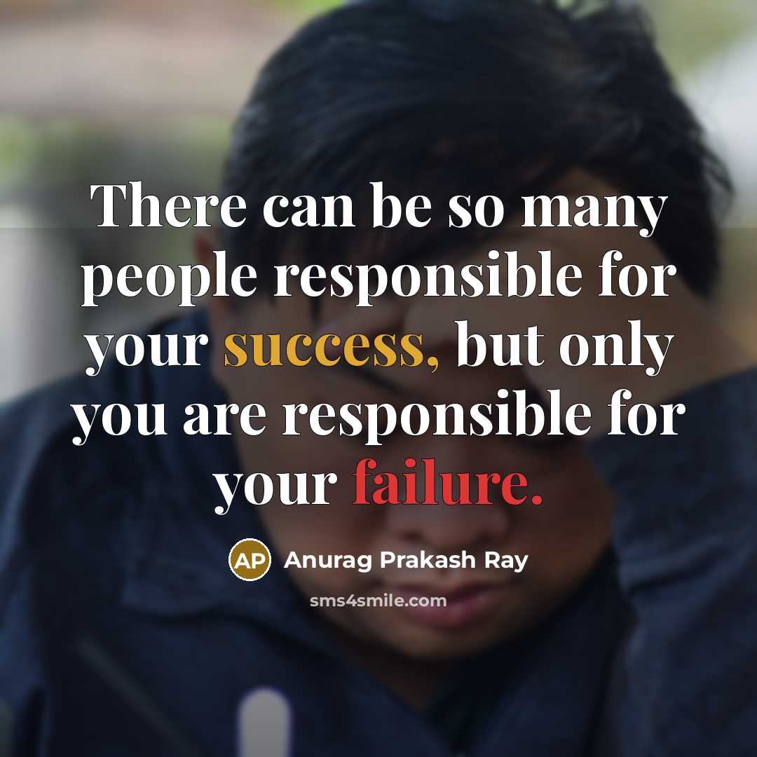 “There can be so many people responsible for your success, but only you are responsible for your failure.” quote by Anurag Prakash Ray