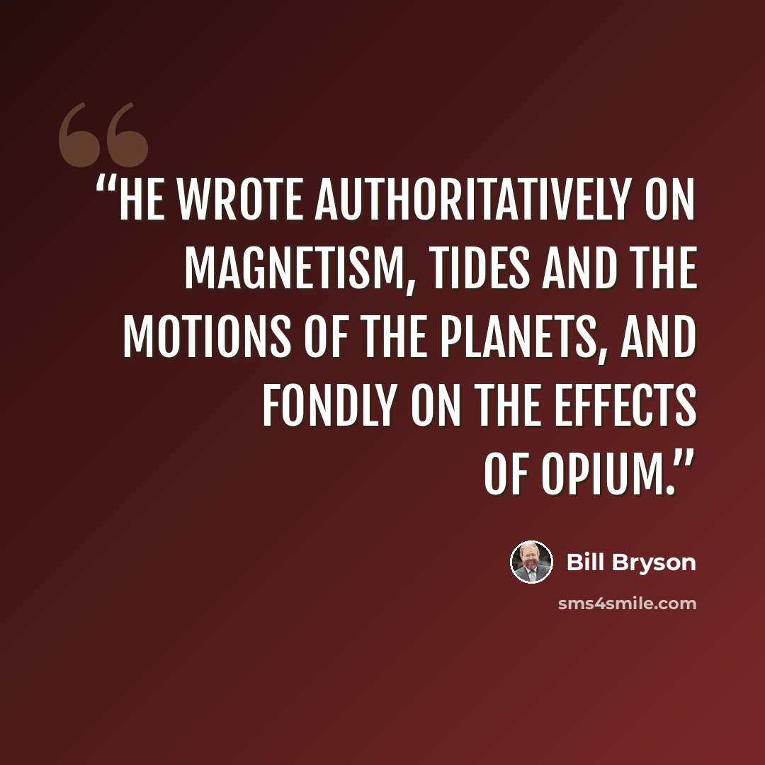“He wrote authoritatively on magnetism, tides and the motions of the planets, and fondly on the effects of opium.” quote by Bill Bryson