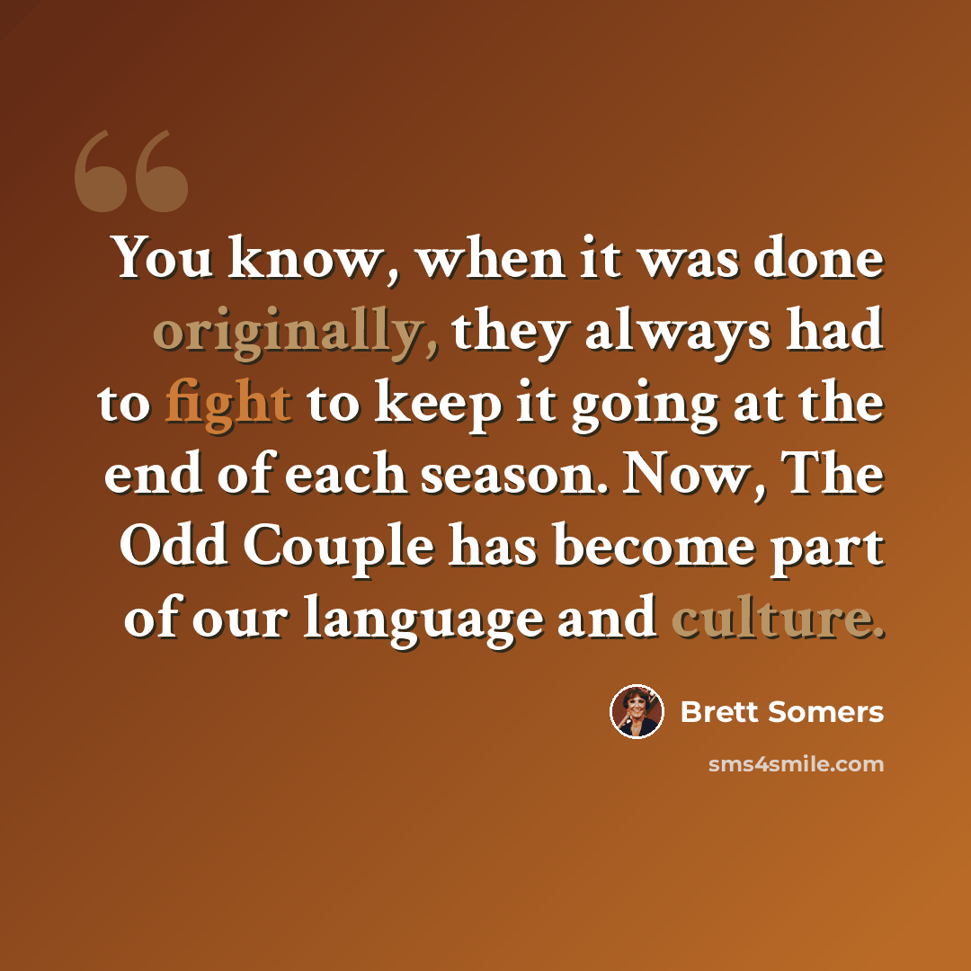 “You know, when it was done originally, they always had to fight to keep it going at the end of each season. Now, The Odd Couple has become part of our language and culture.” quote by Brett Somers