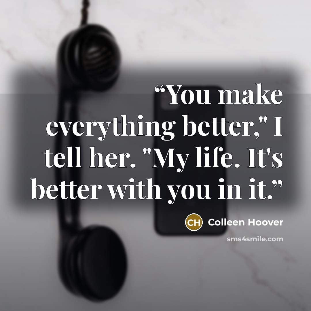 “You make everything better," I tell her. "My life. It's better with you in it.” quote by Colleen Hoover