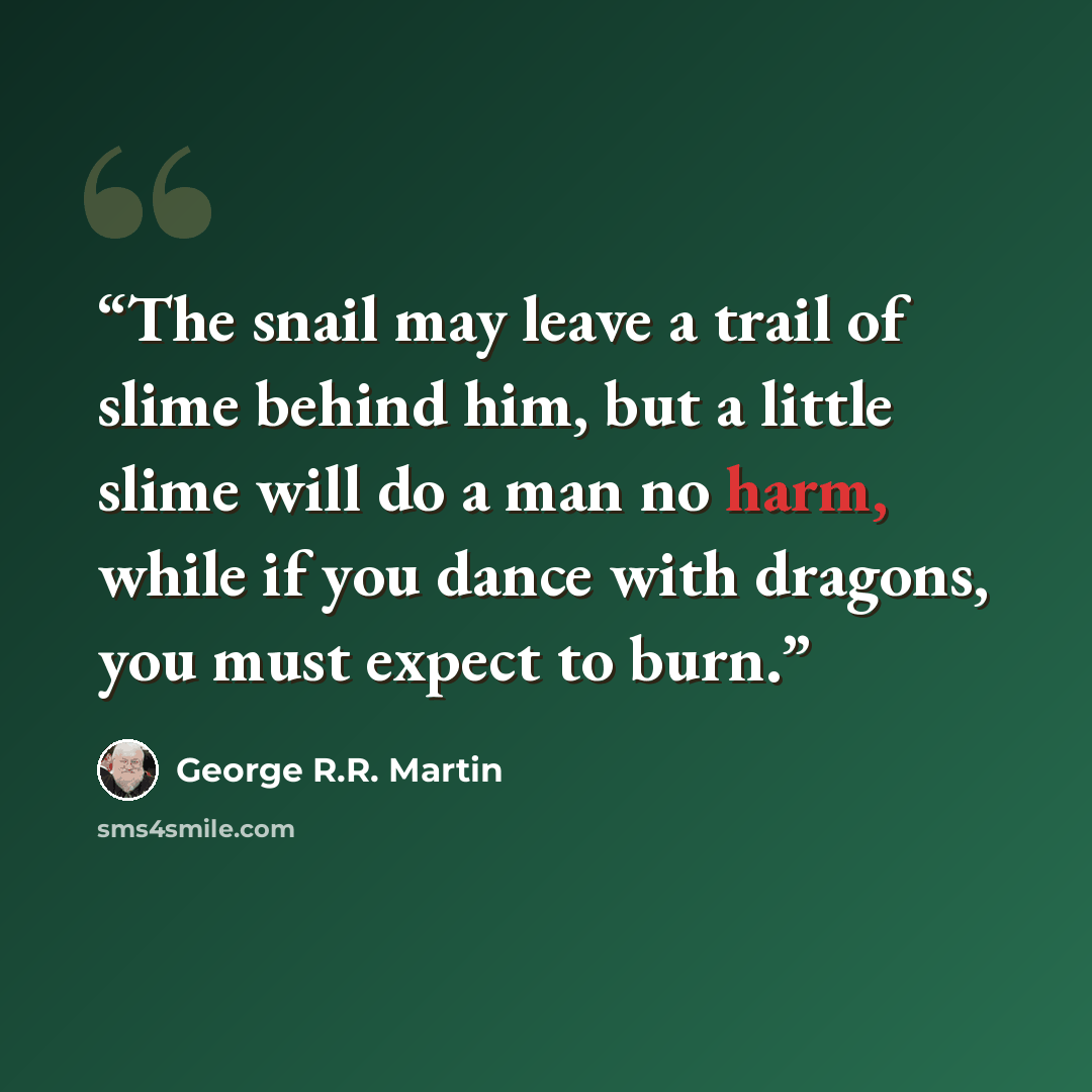 “The snail may leave a trail of slime behind him, but a little slime will do a man no harm, while if you dance with dragons, you must expect to burn.” quote by George R.R. Martin