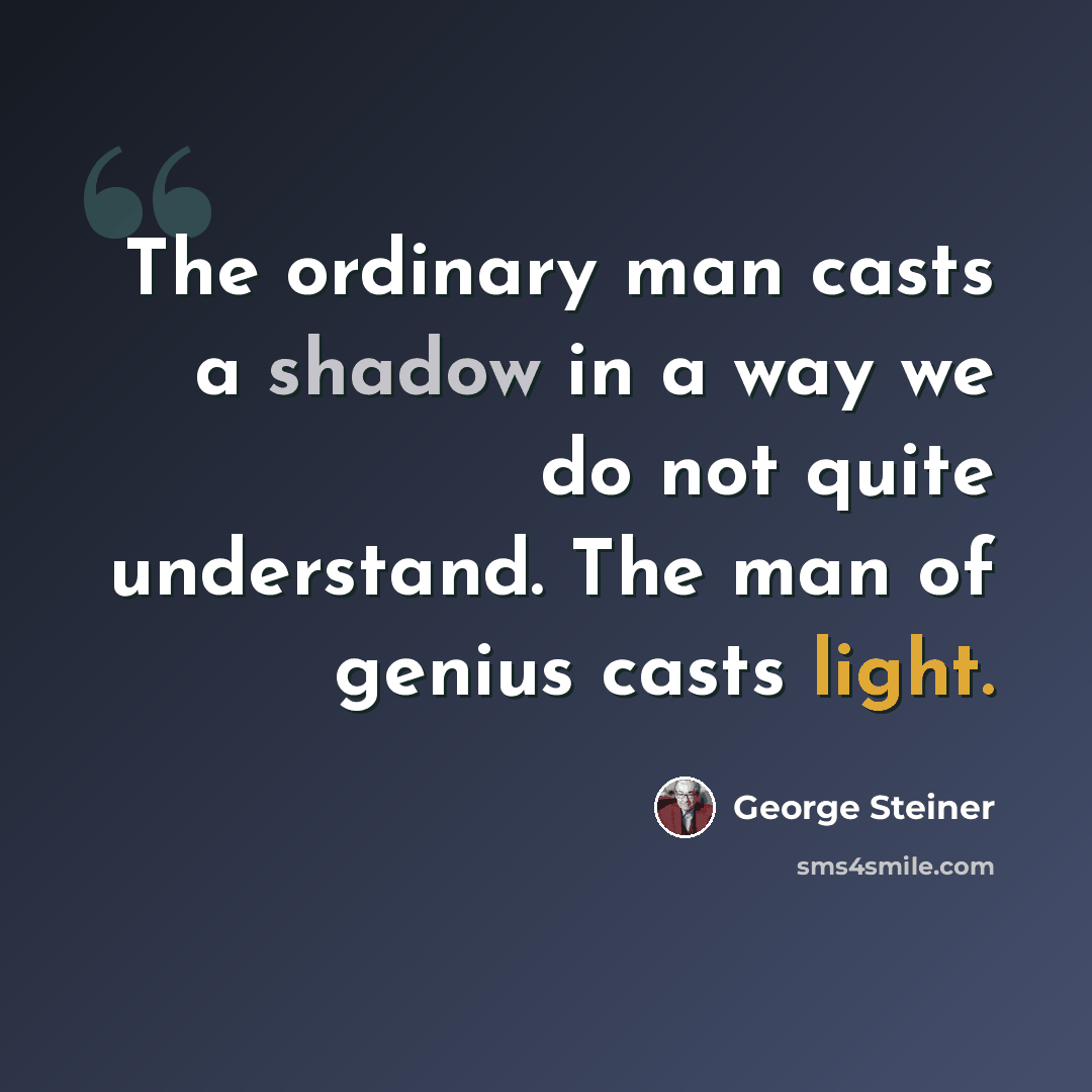 “The ordinary man casts a shadow in a way we do not quite understand. The man of genius casts light.” quote by George Steiner