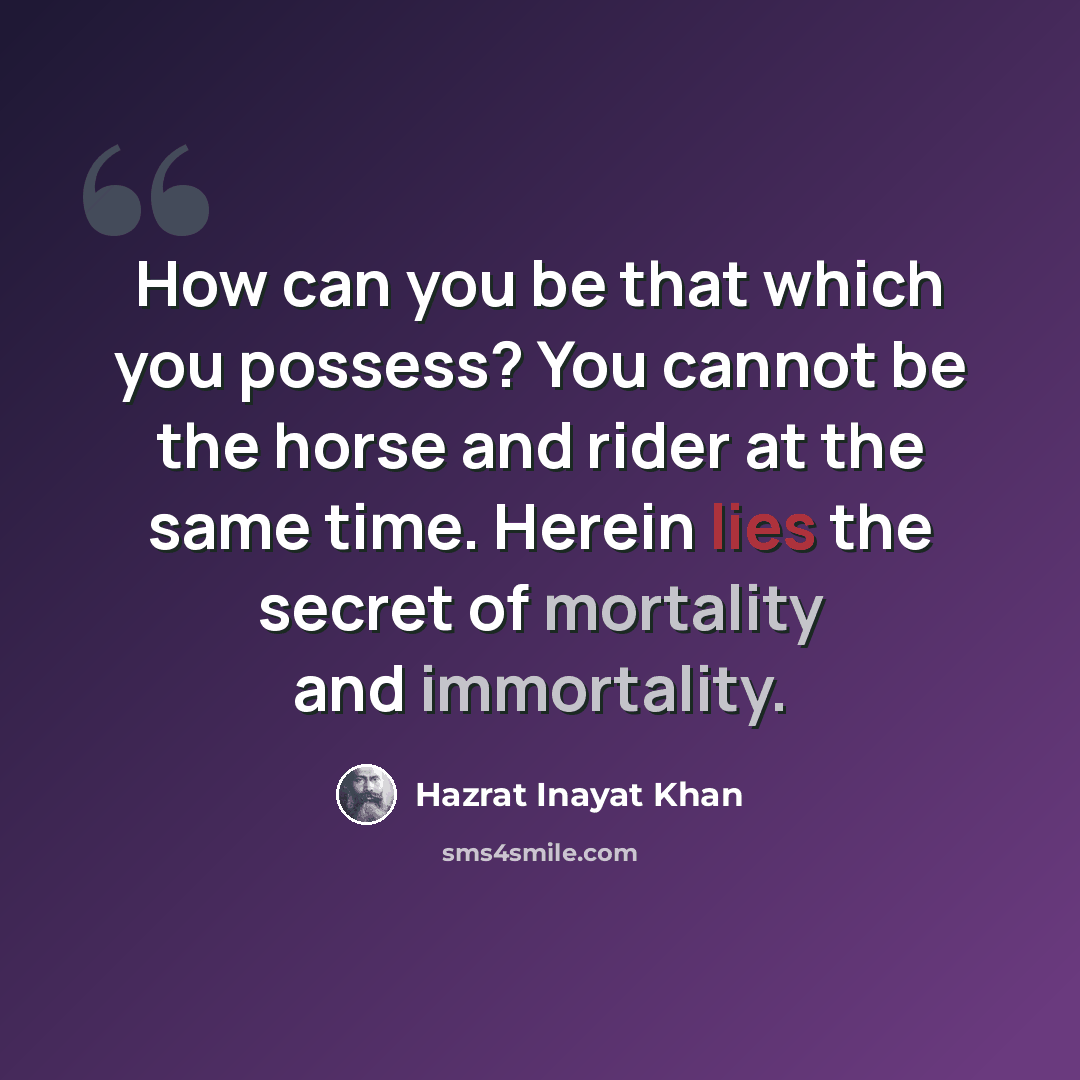 “How can you be that which you possess? You cannot be the horse and rider at the same time. Herein lies the secret of mortality and immortality.” quote by Hazrat Inayat Khan