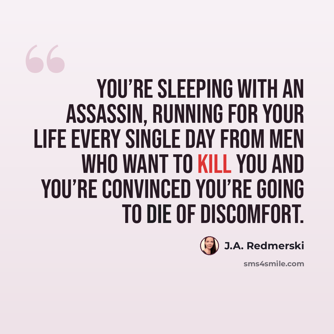 “You’re sleeping with an assassin, running for your life every single day from men who want to kill you and you’re convinced you’re going to die of discomfort.” quote by J.A. Redmerski