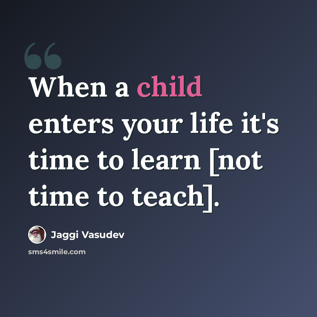 “When a child enters your life it's time to learn [not time to teach].” quote by Jaggi Vasudev
