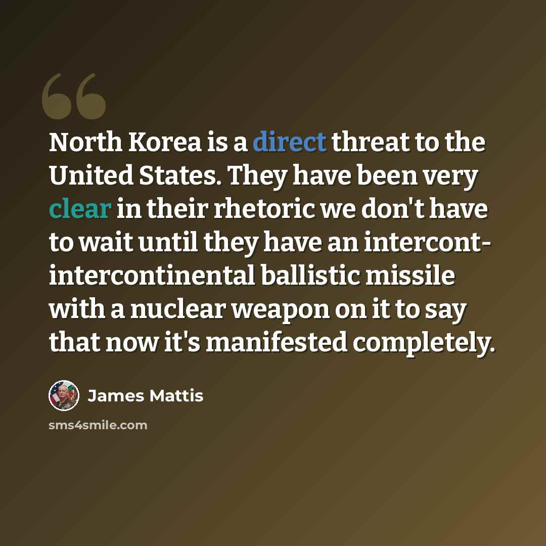 “North Korea is a direct threat to the United States. They have been very clear in their rhetoric we don't have to wait until they have an intercont- intercontinental ballistic missile with a nuclear weapon on it to say that now it's manifested completely.” quote by James Mattis