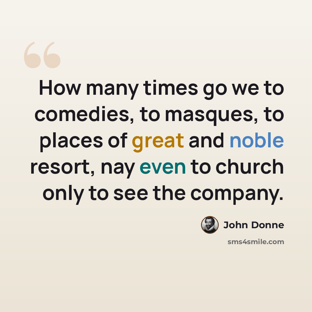 “How many times go we to comedies, to masques, to places of great and noble resort, nay even to church only to see the company.” quote by John Donne