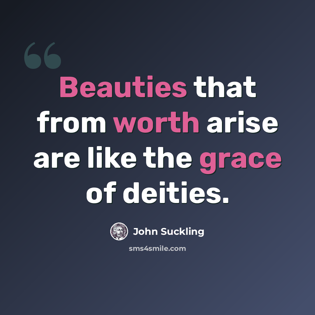 “Beauties that from worth arise are like the grace of deities.” quote by John Suckling