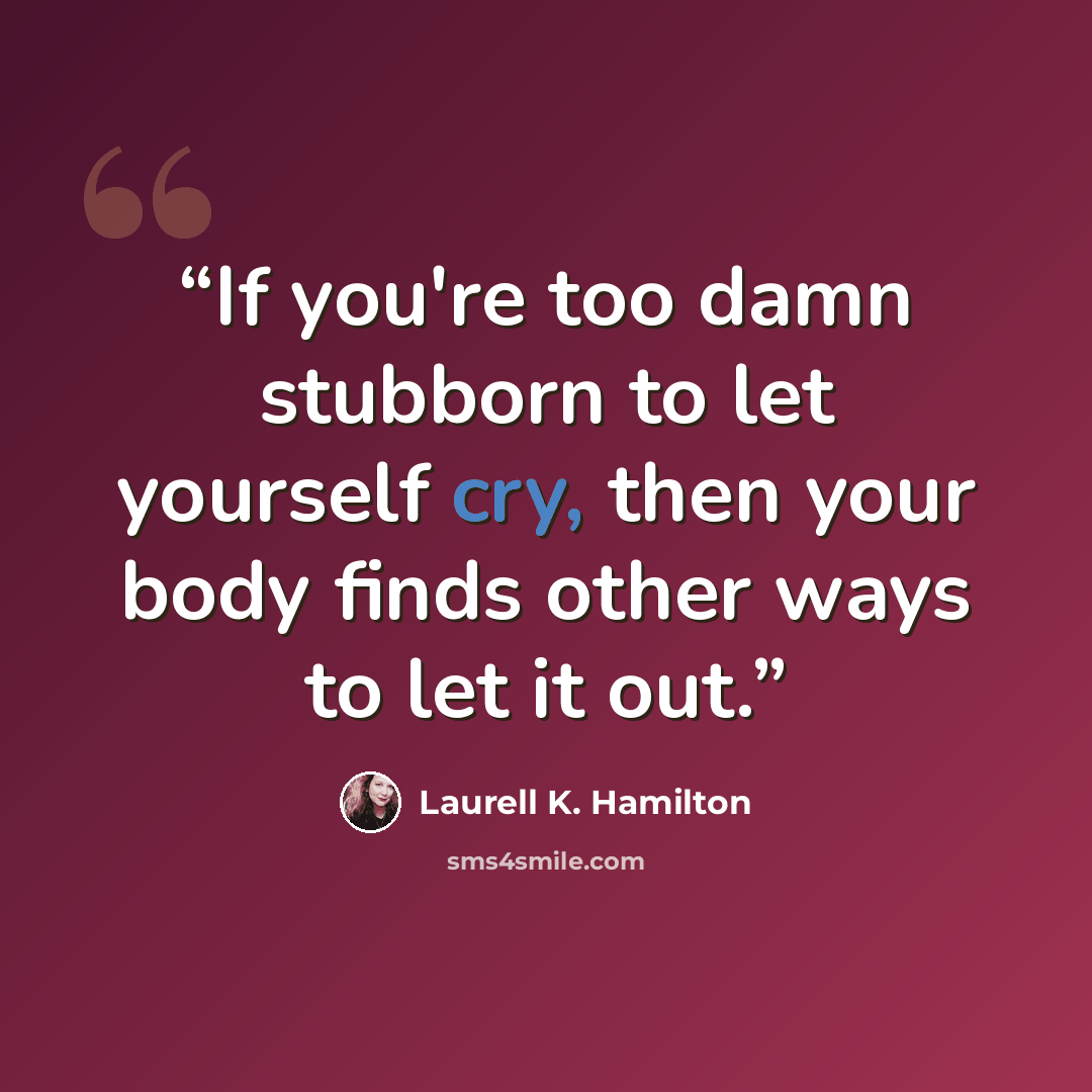 “If you're too damn stubborn to let yourself cry, then your body finds other ways to let it out.” quote by Laurell K. Hamilton