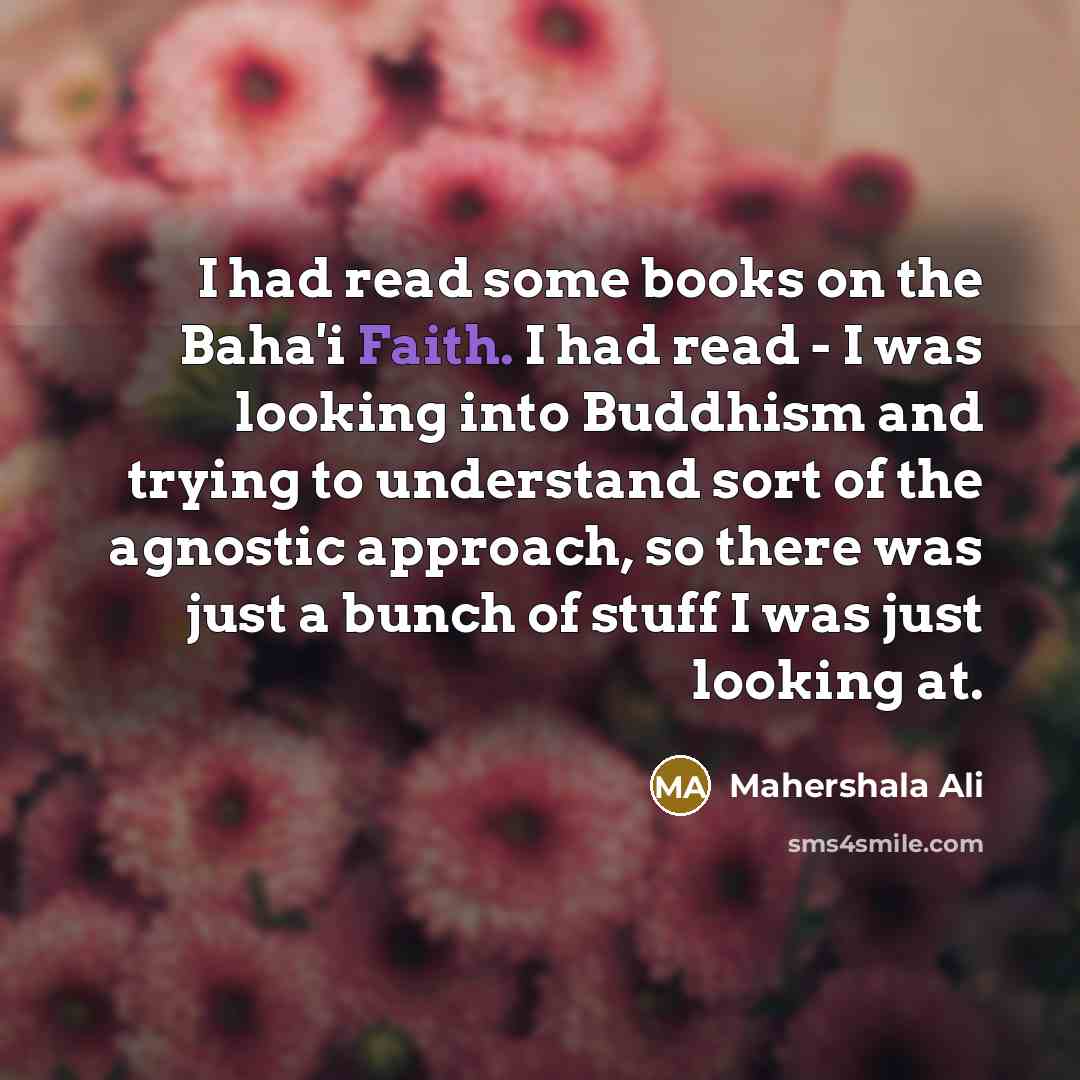 “I had read some books on the Baha'i Faith. I had read - I was looking into Buddhism and trying to understand sort of the agnostic approach, so there was just a bunch of stuff I was just looking at.” quote by Mahershala Ali