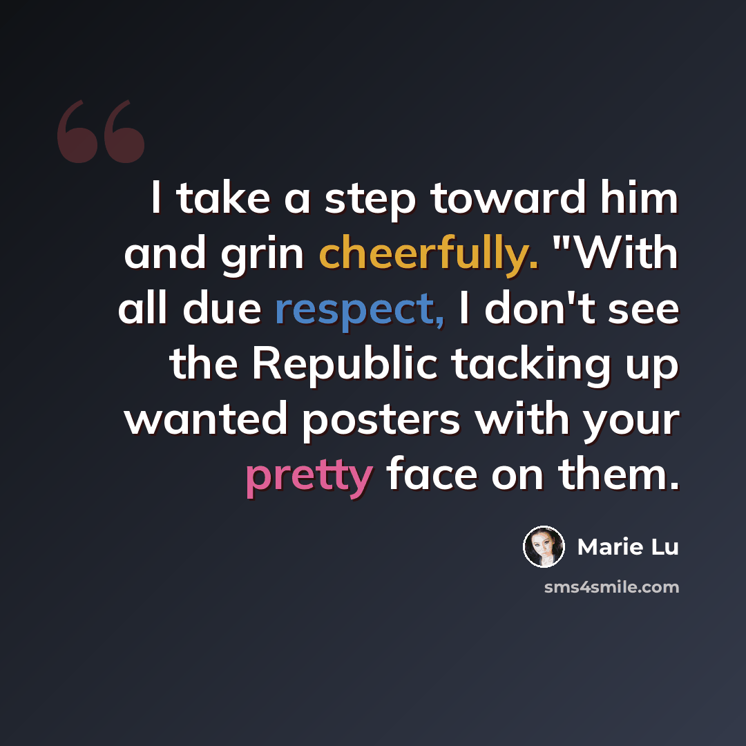 “I take a step toward him and grin cheerfully. "With all due respect, I don't see the Republic tacking up wanted posters with your pretty face on them.” quote by Marie Lu