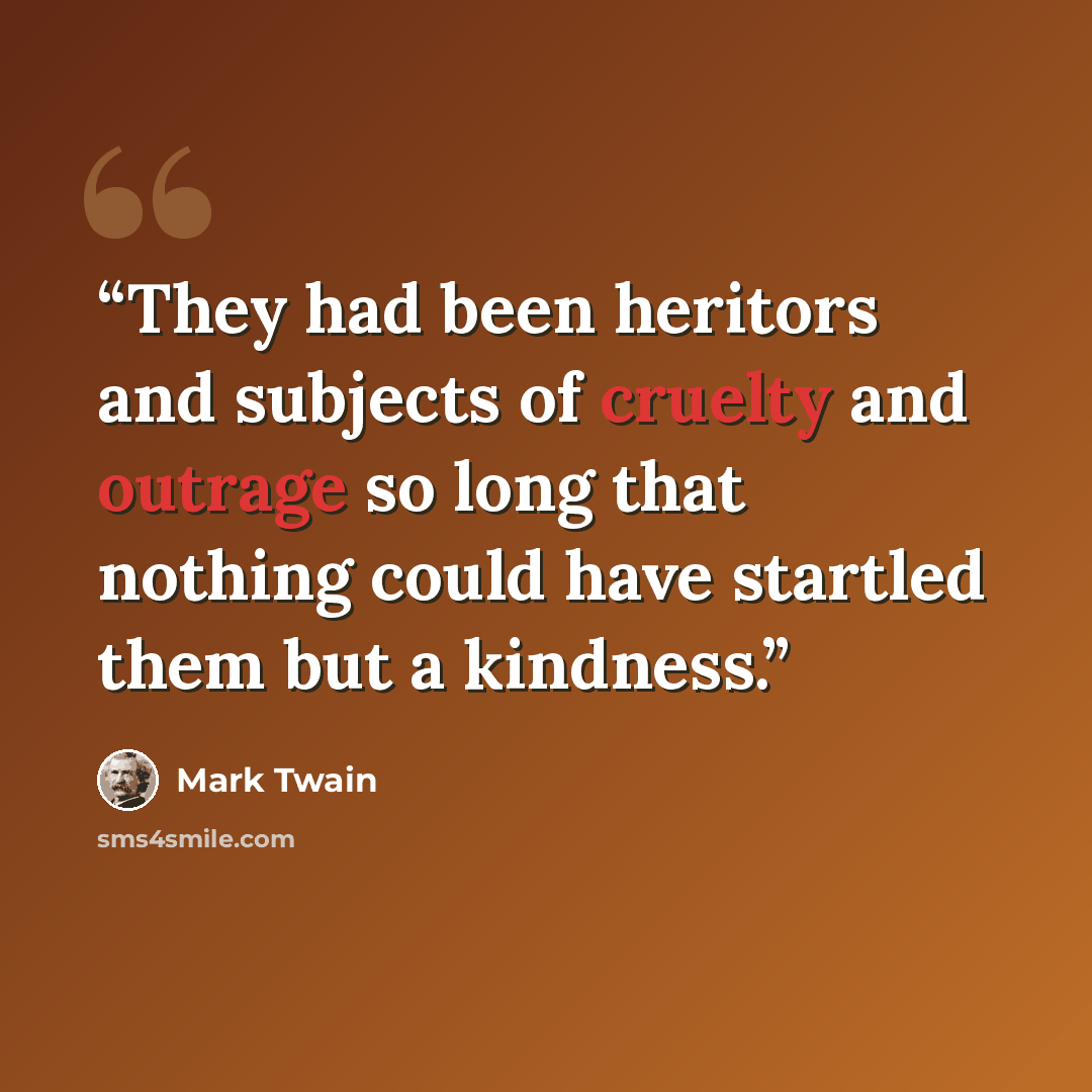 “They had been heritors and subjects of cruelty and outrage so long that nothing could have startled them but a kindness.” quote by Mark Twain