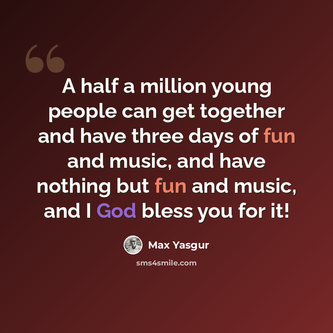 “A half a million young people can get together and have three days of fun and music, and have nothing but fun and music, and I God bless you for it!” quote by Max Yasgur