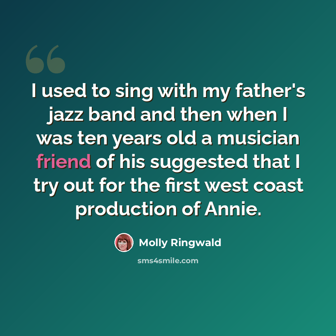 “I used to sing with my father's jazz band and then when I was ten years old a musician friend of his suggested that I try out for the first west coast production of Annie.” quote by Molly Ringwald