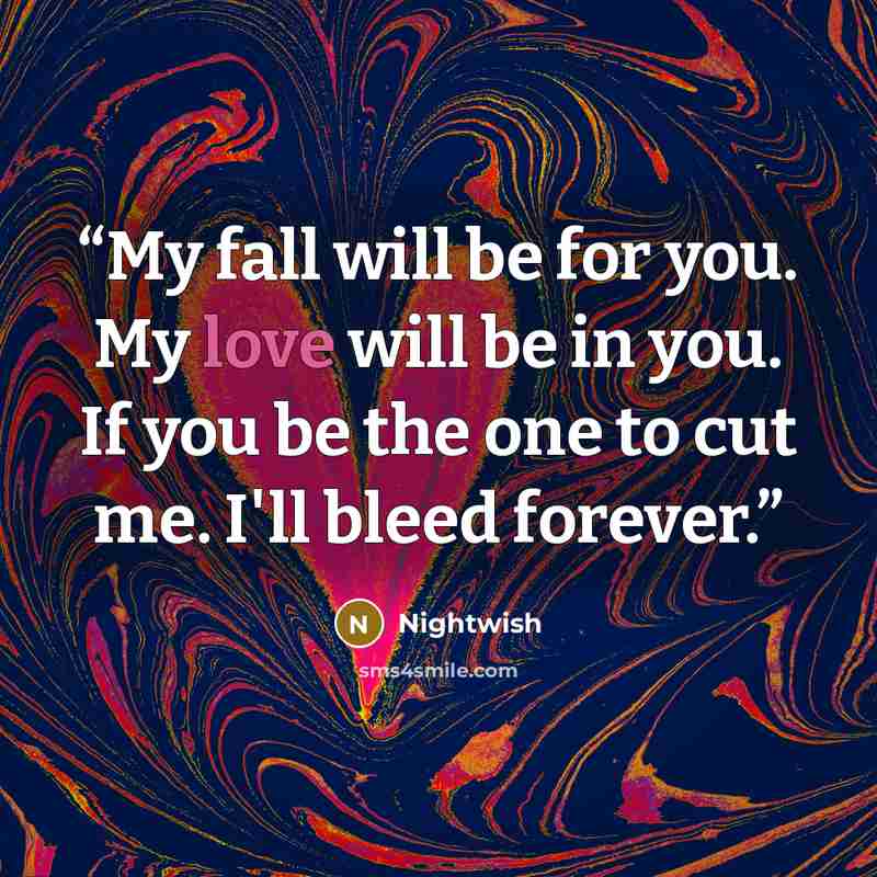 “My fall will be for you. My love will be in you. If you be the one to cut me. I'll bleed forever.” quote by Nightwish