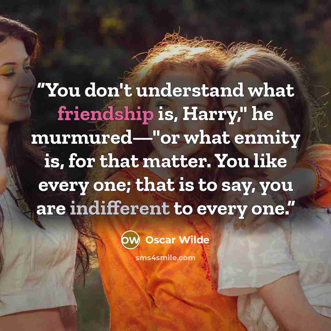 “You don't understand what friendship is, Harry," he murmured—"or what enmity is, for that matter. You like every one; that is to say, you are indifferent to every one.” quote by Oscar Wilde