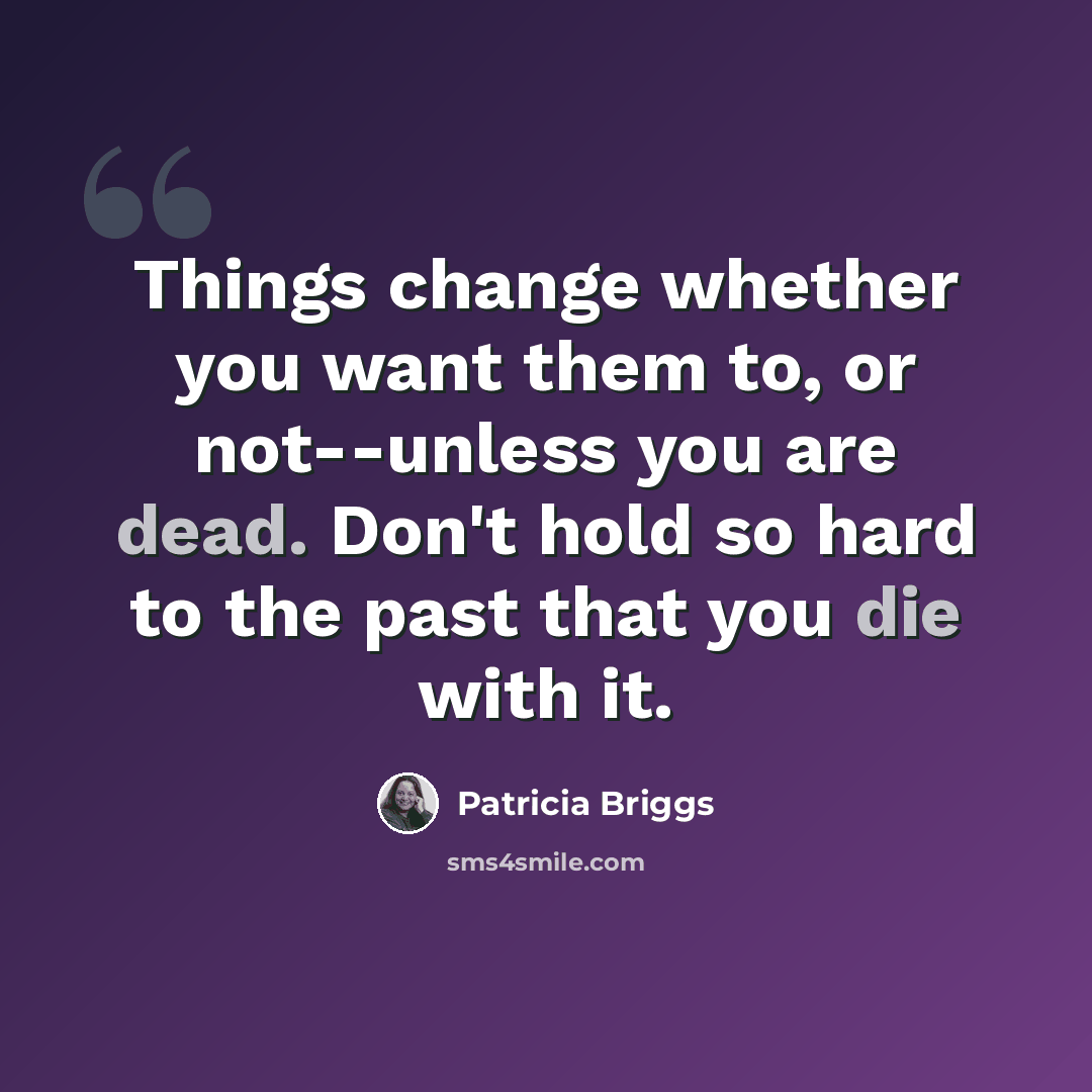 “Things change whether you want them to, or not--unless you are dead. Don't hold so hard to the past that you die with it.” quote by Patricia Briggs