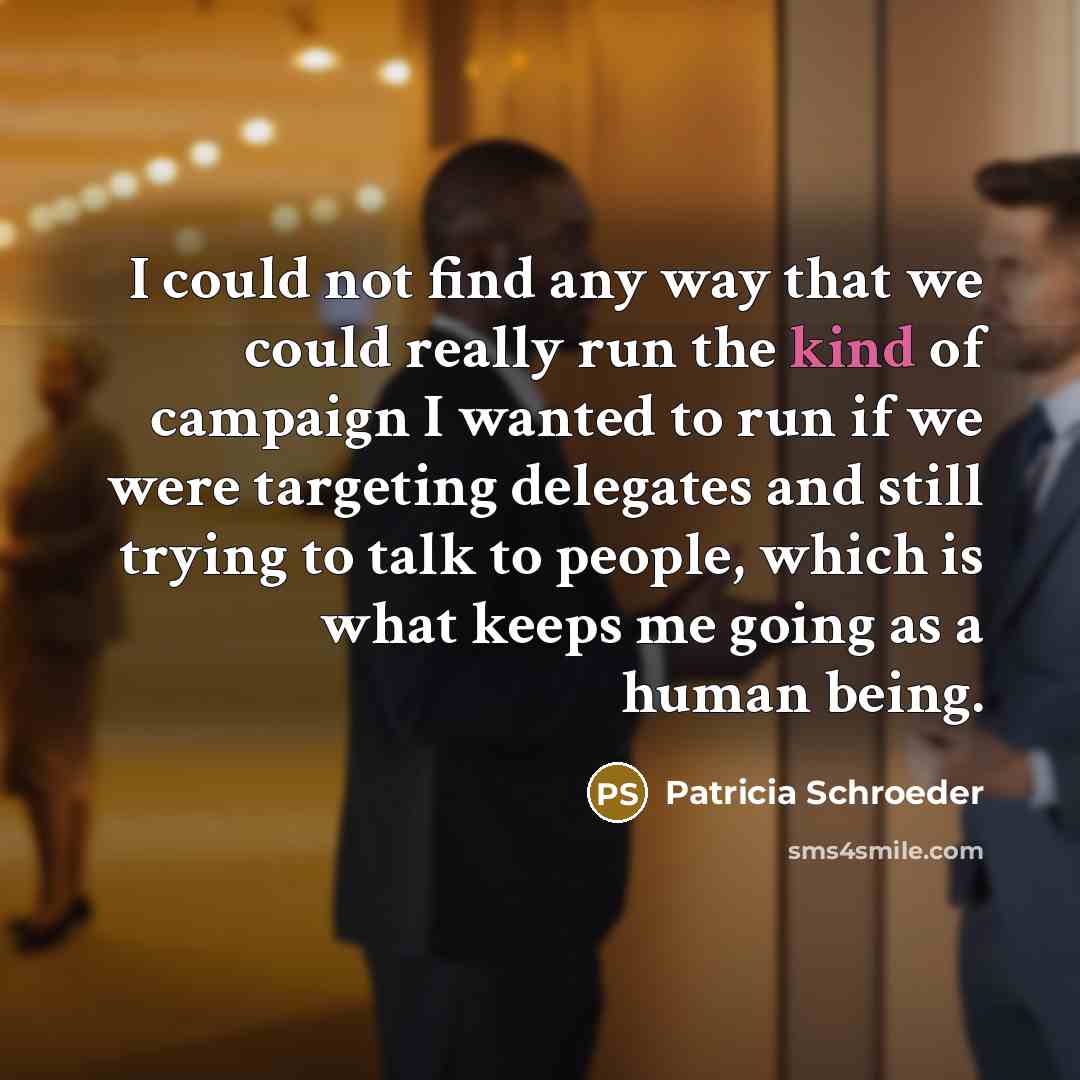 “I could not find any way that we could really run the kind of campaign I wanted to run if we were targeting delegates and still trying to talk to people, which is what keeps me going as a human being.” quote by Patricia Schroeder