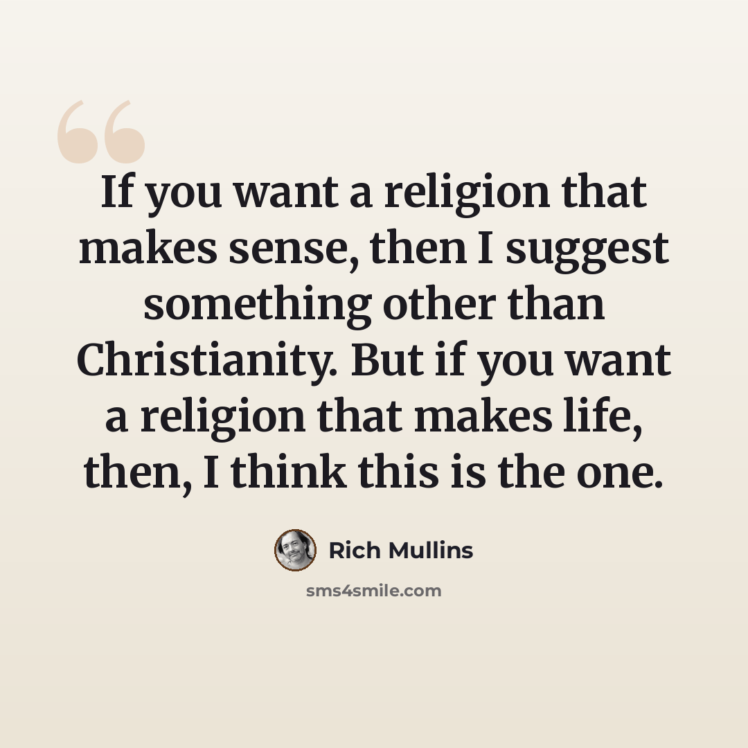 “If you want a religion that makes sense, then I suggest something other than Christianity. But if you want a religion that makes life, then, I think this is the one.” quote by Rich Mullins
