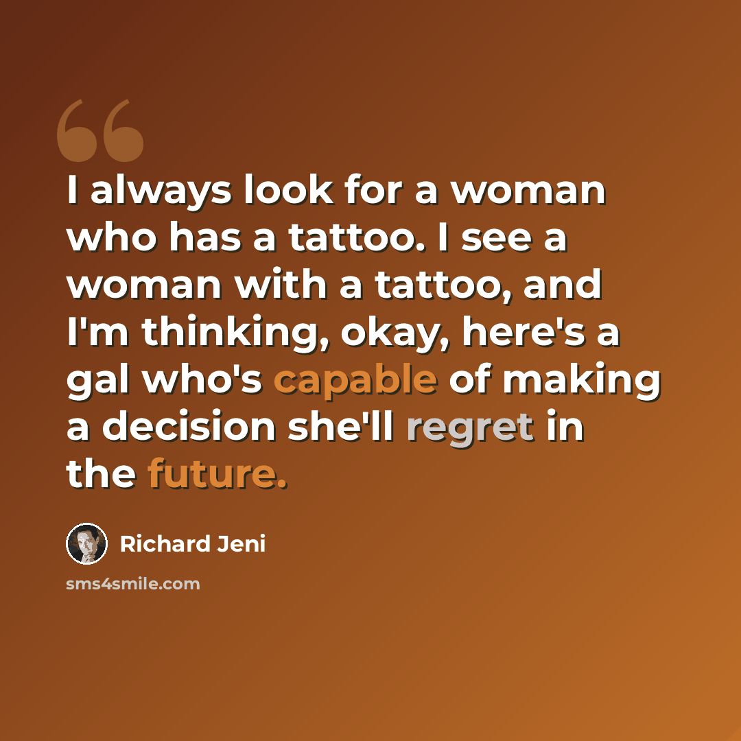 “I always look for a woman who has a tattoo. I see a woman with a tattoo, and I'm thinking, okay, here's a gal who's capable of making a decision she'll regret in the future.” quote by Richard Jeni