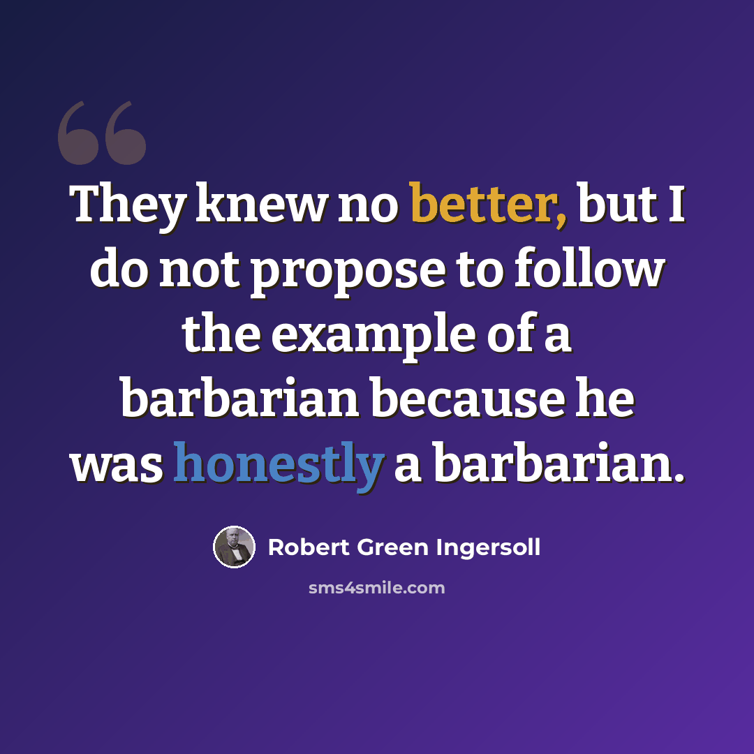 “They knew no better, but I do not propose to follow the example of a barbarian because he was honestly a barbarian.” quote by Robert Green Ingersoll