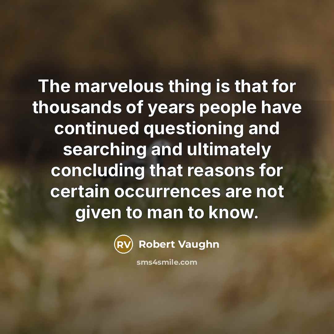 “The marvelous thing is that for thousands of years people have continued questioning and searching and ultimately concluding that reasons for certain occurrences are not given to man to know.” quote by Robert Vaughn