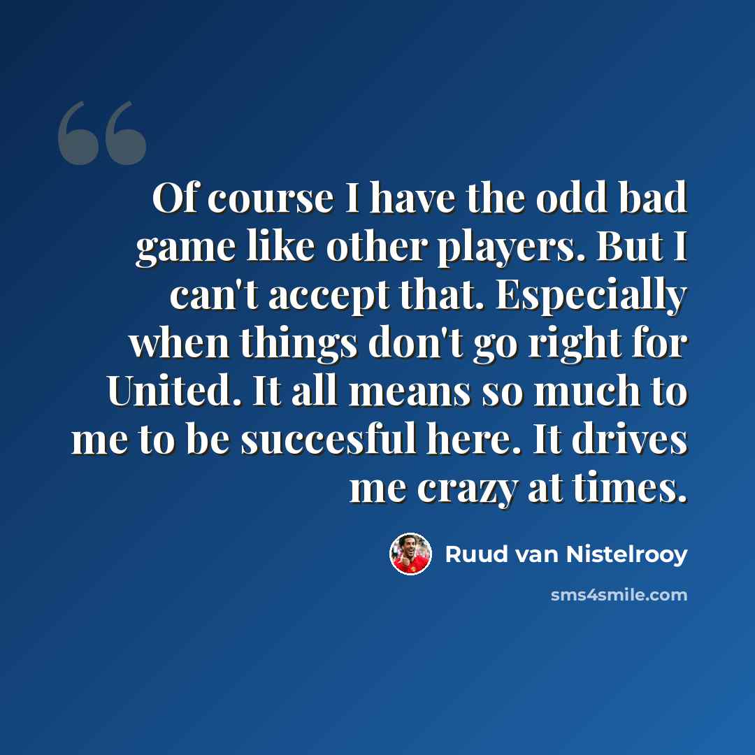 “Of course I have the odd bad game like other players. But I can't accept that. Especially when things don't go right for United. It all means so much to me to be succesful here. It drives me crazy at times.” quote by Ruud van Nistelrooy