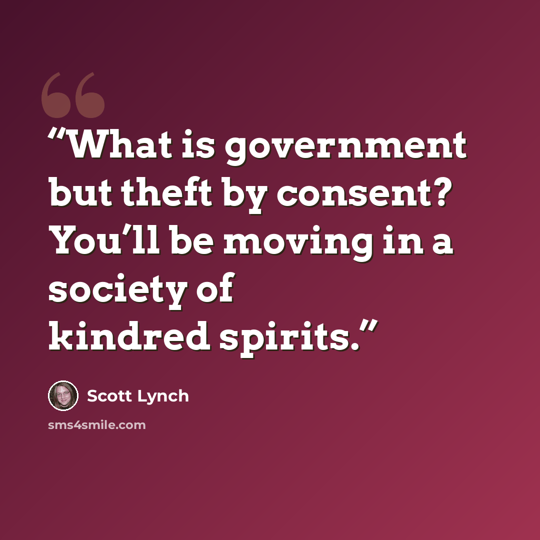 “What is government but theft by consent? You’ll be moving in a society of kindred spirits.” quote by Scott Lynch
